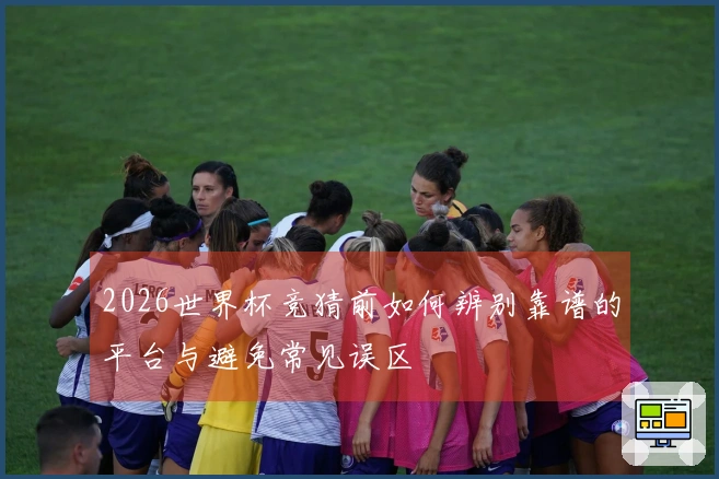 2026世界杯竞猜前如何辨别靠谱的平台与避免常见误区