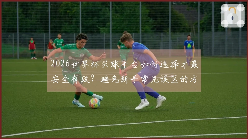 2026世界杯买球平台如何选择才最安全有效？避免新手常见误区的方法解析