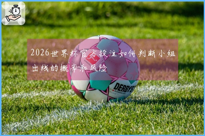 2026世界杯官方投注如何判断小组出线的概率和风险
