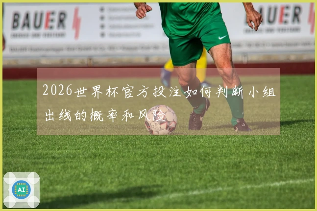 2026世界杯官方投注如何判断小组出线的概率和风险