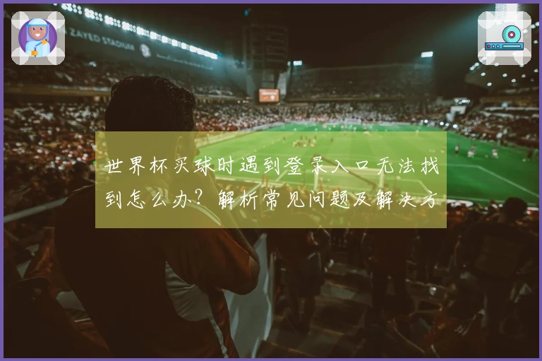 世界杯买球时遇到登录入口无法找到怎么办？解析常见问题及解决方案