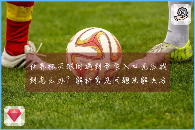 世界杯买球时遇到登录入口无法找到怎么办？解析常见问题及解决方案