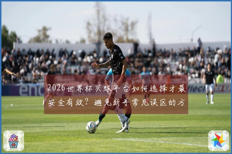 2026世界杯买球平台如何选择才最安全有效？避免新手常见误区的方法解析